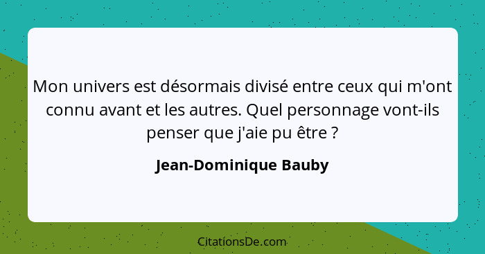 Mon univers est désormais divisé entre ceux qui m'ont connu avant et les autres. Quel personnage vont-ils penser que j'aie pu ê... - Jean-Dominique Bauby