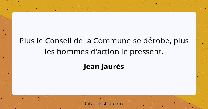 Plus le Conseil de la Commune se dérobe, plus les hommes d'action le pressent.... - Jean Jaurès