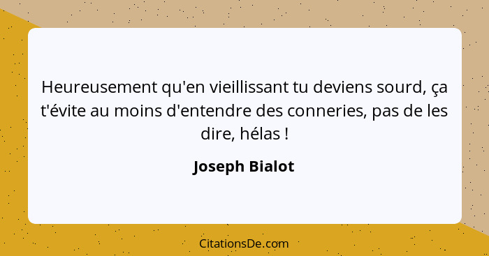 Heureusement qu'en vieillissant tu deviens sourd, ça t'évite au moins d'entendre des conneries, pas de les dire, hélas !... - Joseph Bialot