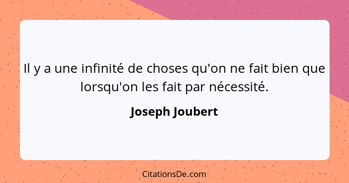 Il y a une infinité de choses qu'on ne fait bien que lorsqu'on les fait par nécessité.... - Joseph Joubert