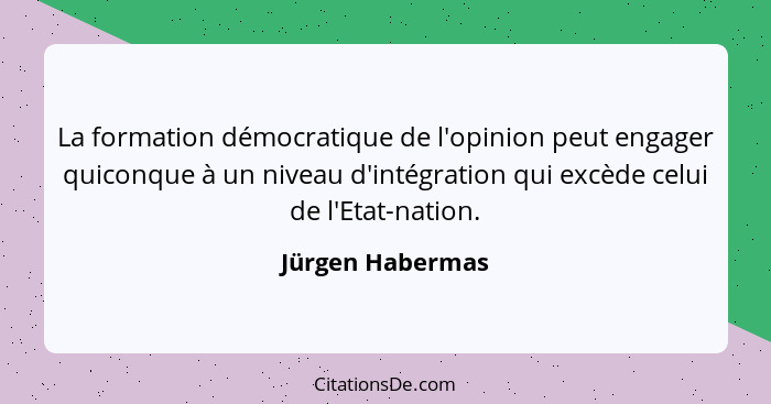 La formation démocratique de l'opinion peut engager quiconque à un niveau d'intégration qui excède celui de l'Etat-nation.... - Jürgen Habermas