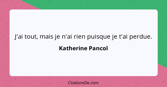 J'ai tout, mais je n'ai rien puisque je t'ai perdue.... - Katherine Pancol