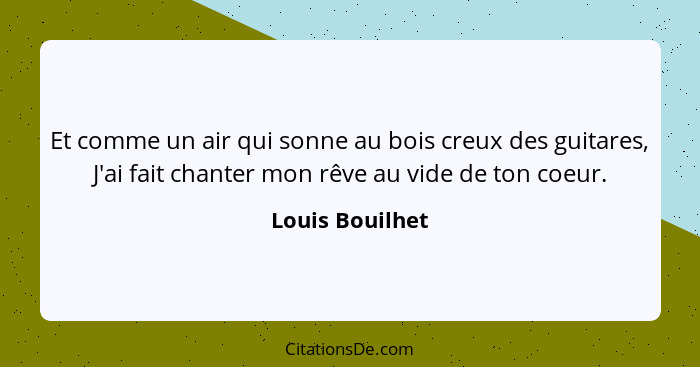 Et comme un air qui sonne au bois creux des guitares, J'ai fait chanter mon rêve au vide de ton coeur.... - Louis Bouilhet