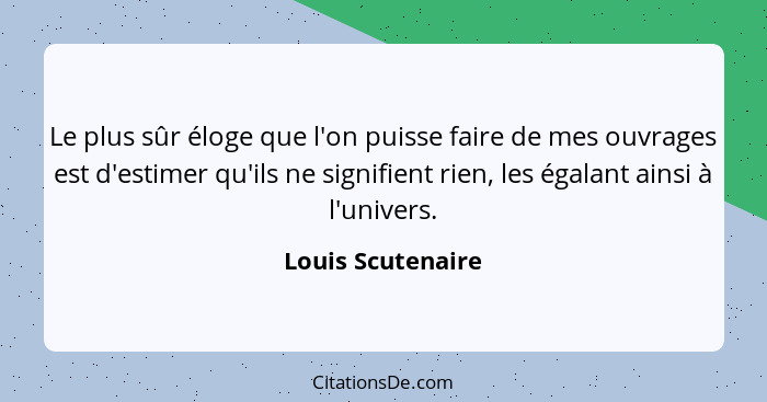 Le plus sûr éloge que l'on puisse faire de mes ouvrages est d'estimer qu'ils ne signifient rien, les égalant ainsi à l'univers.... - Louis Scutenaire