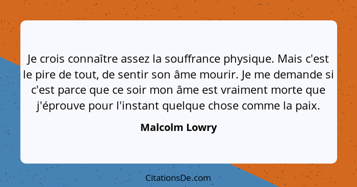 Je crois connaître assez la souffrance physique. Mais c'est le pire de tout, de sentir son âme mourir. Je me demande si c'est parce qu... - Malcolm Lowry