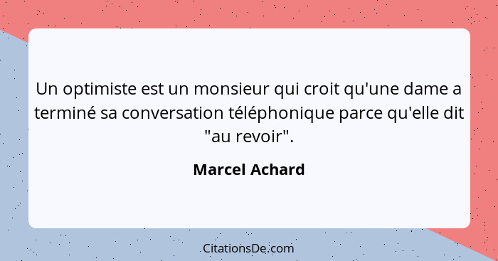 Un optimiste est un monsieur qui croit qu'une dame a terminé sa conversation téléphonique parce qu'elle dit "au revoir".... - Marcel Achard