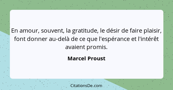 En amour, souvent, la gratitude, le désir de faire plaisir, font donner au-delà de ce que l'espérance et l'intérêt avaient promis.... - Marcel Proust