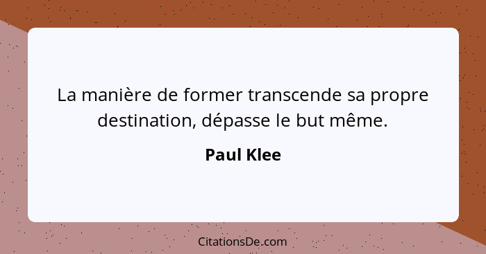 La manière de former transcende sa propre destination, dépasse le but même.... - Paul Klee