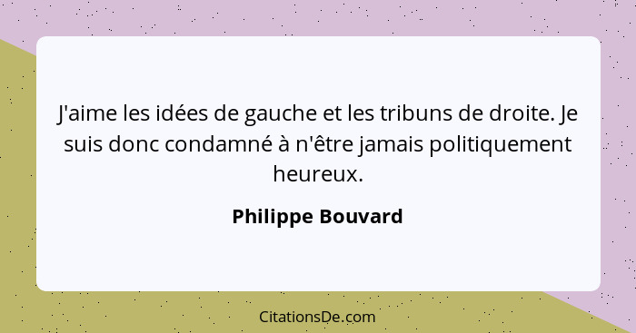 J'aime les idées de gauche et les tribuns de droite. Je suis donc condamné à n'être jamais politiquement heureux.... - Philippe Bouvard