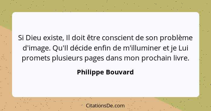 Si Dieu existe, Il doit être conscient de son problème d'image. Qu'Il décide enfin de m'illuminer et je Lui promets plusieurs pages... - Philippe Bouvard