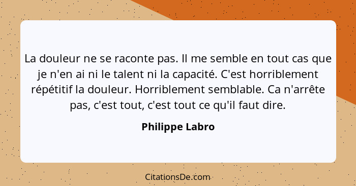 La douleur ne se raconte pas. Il me semble en tout cas que je n'en ai ni le talent ni la capacité. C'est horriblement répétitif la do... - Philippe Labro