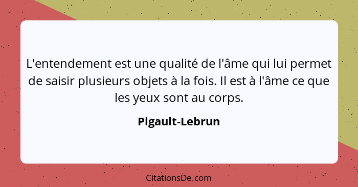 L'entendement est une qualité de l'âme qui lui permet de saisir plusieurs objets à la fois. Il est à l'âme ce que les yeux sont au co... - Pigault-Lebrun