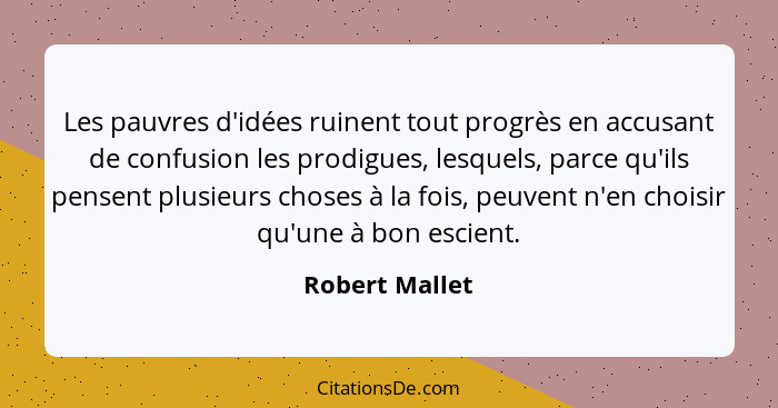 Les pauvres d'idées ruinent tout progrès en accusant de confusion les prodigues, lesquels, parce qu'ils pensent plusieurs choses à la... - Robert Mallet