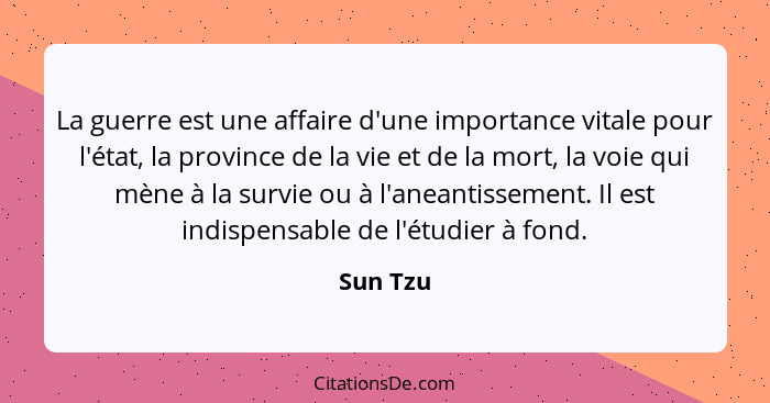 La guerre est une affaire d'une importance vitale pour l'état, la province de la vie et de la mort, la voie qui mène à la survie ou à l'anea... - Sun Tzu