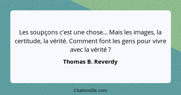 Les soupçons c'est une chose... Mais les images, la certitude, la vérité. Comment font les gens pour vivre avec la vérité ?... - Thomas B. Reverdy