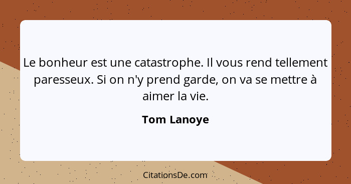 Le bonheur est une catastrophe. Il vous rend tellement paresseux. Si on n'y prend garde, on va se mettre à aimer la vie.... - Tom Lanoye