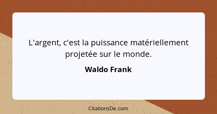 L'argent, c'est la puissance matériellement projetée sur le monde.... - Waldo Frank