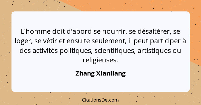 L'homme doit d'abord se nourrir, se désaltérer, se loger, se vêtir et ensuite seulement, il peut participer à des activités politiqu... - Zhang Xianliang