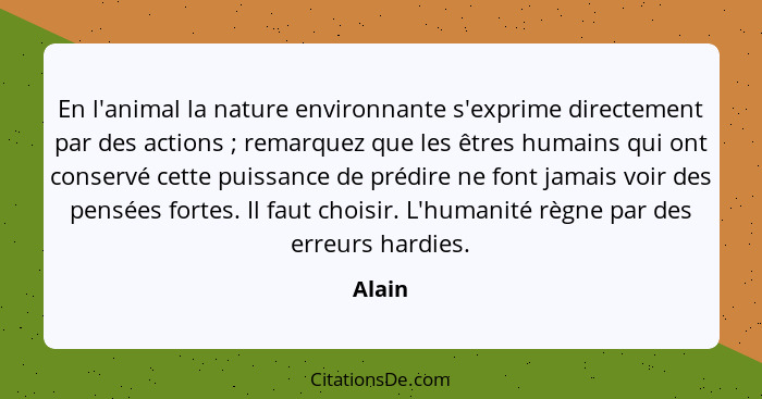 En l'animal la nature environnante s'exprime directement par des actions ; remarquez que les êtres humains qui ont conservé cette puissan... - Alain