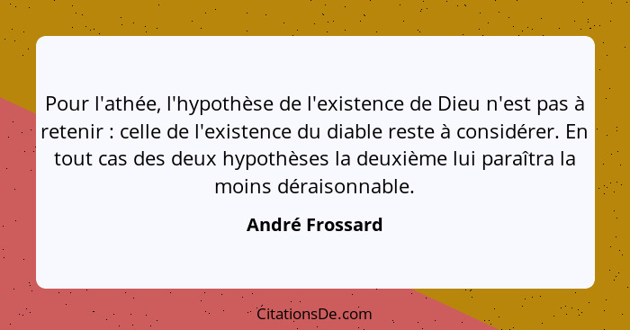 Pour l'athée, l'hypothèse de l'existence de Dieu n'est pas à retenir : celle de l'existence du diable reste à considérer. En tou... - André Frossard