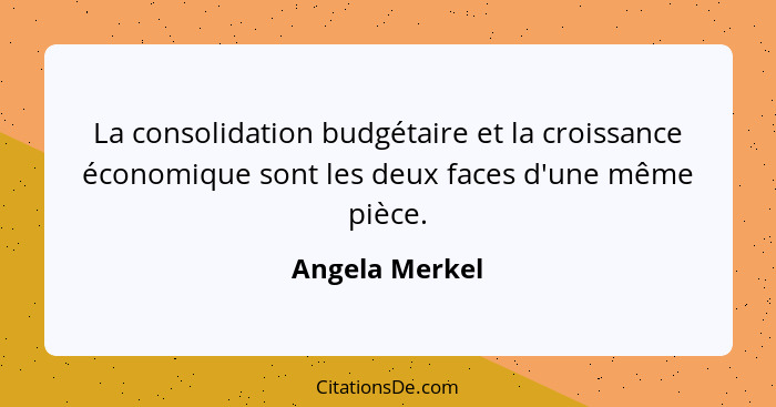 La consolidation budgétaire et la croissance économique sont les deux faces d'une même pièce.... - Angela Merkel