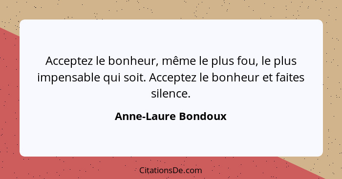 Acceptez le bonheur, même le plus fou, le plus impensable qui soit. Acceptez le bonheur et faites silence.... - Anne-Laure Bondoux