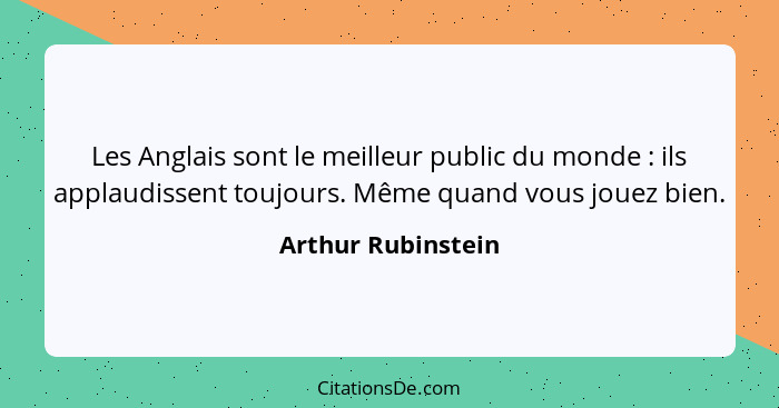 Les Anglais sont le meilleur public du monde : ils applaudissent toujours. Même quand vous jouez bien.... - Arthur Rubinstein