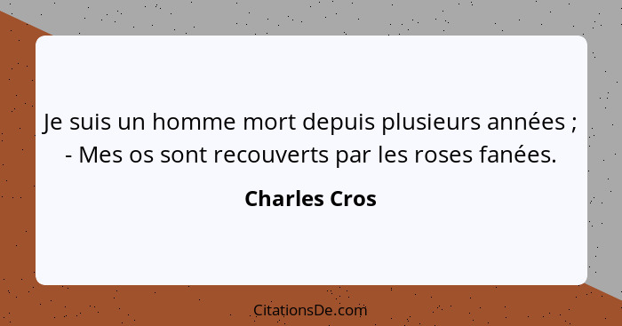 Je suis un homme mort depuis plusieurs années ; - Mes os sont recouverts par les roses fanées.... - Charles Cros