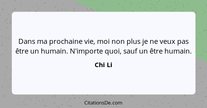 Dans ma prochaine vie, moi non plus je ne veux pas être un humain. N'importe quoi, sauf un être humain.... - Chi Li