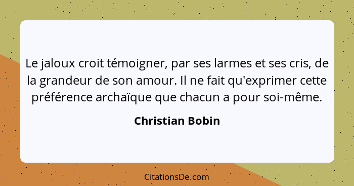 Le jaloux croit témoigner, par ses larmes et ses cris, de la grandeur de son amour. Il ne fait qu'exprimer cette préférence archaïqu... - Christian Bobin