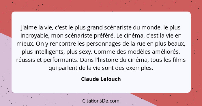 J'aime la vie, c'est le plus grand scénariste du monde, le plus incroyable, mon scénariste préféré. Le cinéma, c'est la vie en mieux.... - Claude Lelouch