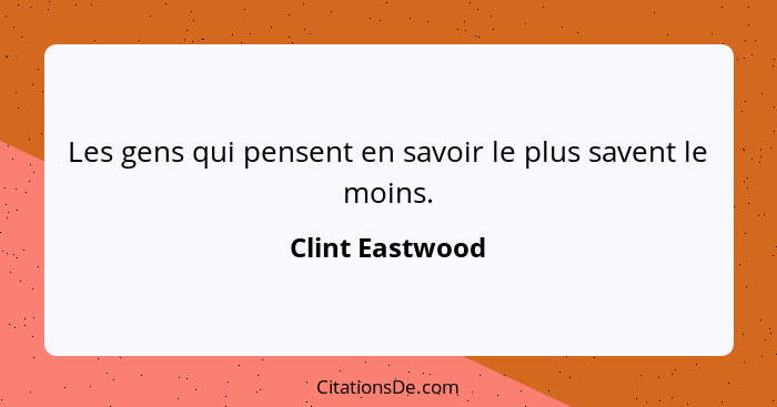 Les gens qui pensent en savoir le plus savent le moins.... - Clint Eastwood