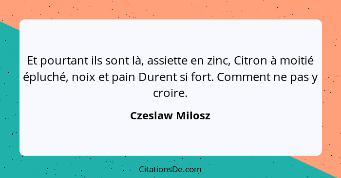 Et pourtant ils sont là, assiette en zinc, Citron à moitié épluché, noix et pain Durent si fort. Comment ne pas y croire.... - Czeslaw Milosz