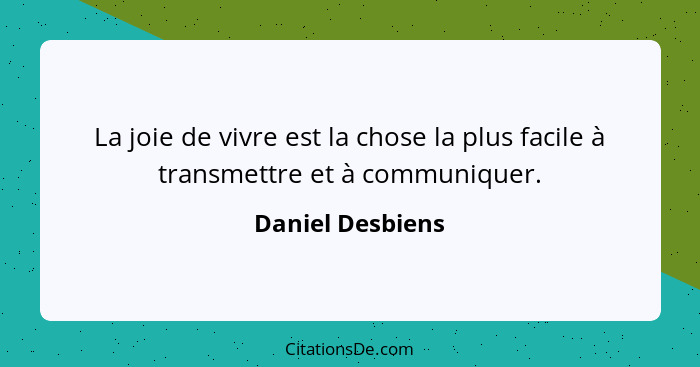 La joie de vivre est la chose la plus facile à transmettre et à communiquer.... - Daniel Desbiens