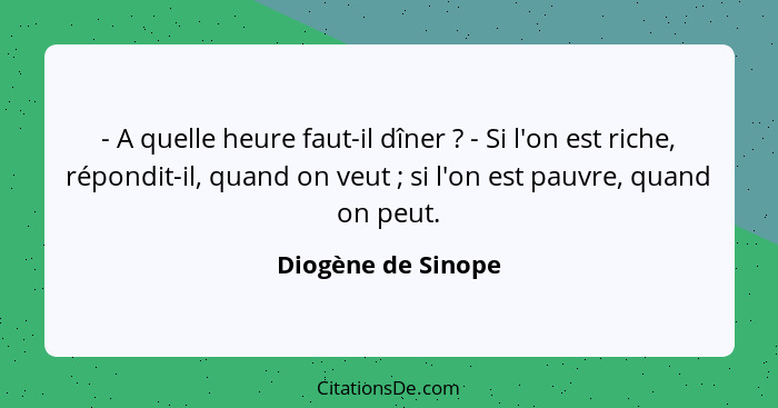 - A quelle heure faut-il dîner ? - Si l'on est riche, répondit-il, quand on veut ; si l'on est pauvre, quand on peut.... - Diogène de Sinope