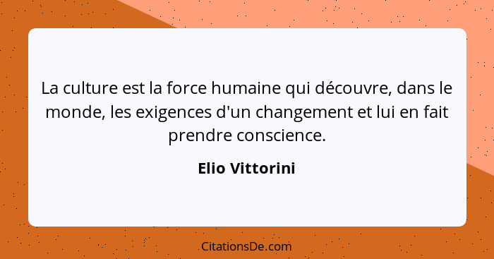 La culture est la force humaine qui découvre, dans le monde, les exigences d'un changement et lui en fait prendre conscience.... - Elio Vittorini