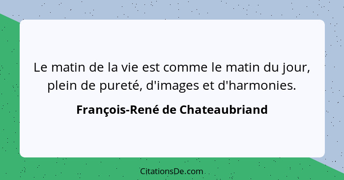 Le matin de la vie est comme le matin du jour, plein de pureté, d'images et d'harmonies.... - François-René de Chateaubriand