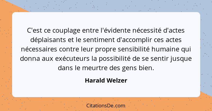 C'est ce couplage entre l'évidente nécessité d'actes déplaisants et le sentiment d'accomplir ces actes nécessaires contre leur propre... - Harald Welzer