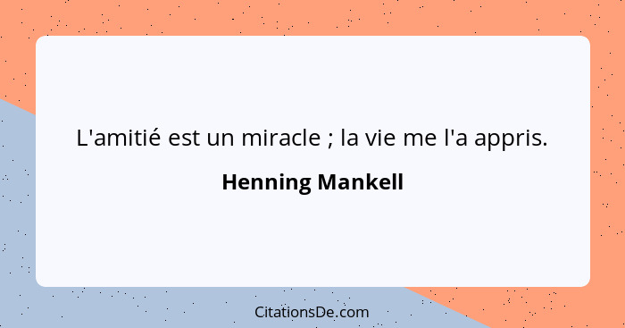 L'amitié est un miracle ; la vie me l'a appris.... - Henning Mankell