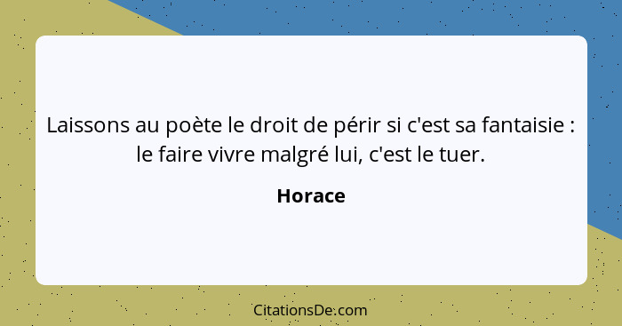 Laissons au poète le droit de périr si c'est sa fantaisie : le faire vivre malgré lui, c'est le tuer.... - Horace