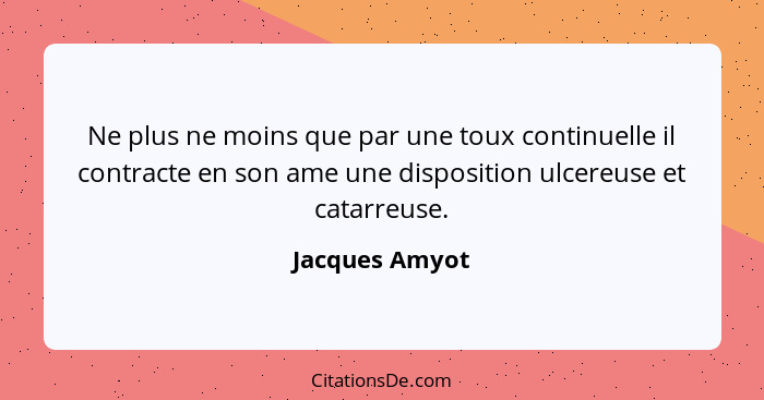 Ne plus ne moins que par une toux continuelle il contracte en son ame une disposition ulcereuse et catarreuse.... - Jacques Amyot