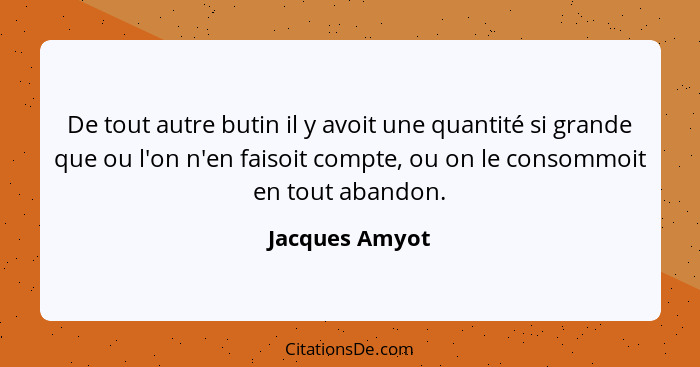 De tout autre butin il y avoit une quantité si grande que ou l'on n'en faisoit compte, ou on le consommoit en tout abandon.... - Jacques Amyot