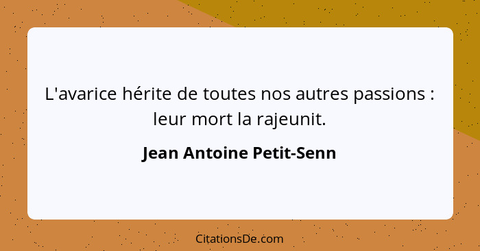 L'avarice hérite de toutes nos autres passions : leur mort la rajeunit.... - Jean Antoine Petit-Senn