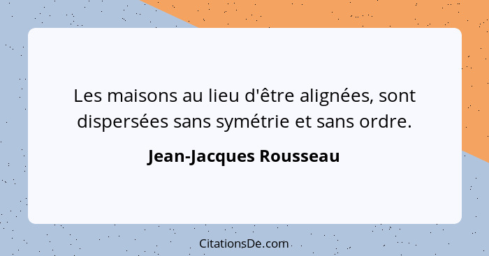 Les maisons au lieu d'être alignées, sont dispersées sans symétrie et sans ordre.... - Jean-Jacques Rousseau
