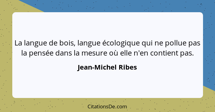 La langue de bois, langue écologique qui ne pollue pas la pensée dans la mesure où elle n'en contient pas.... - Jean-Michel Ribes