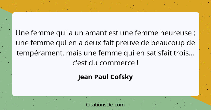 Une femme qui a un amant est une femme heureuse ; une femme qui en a deux fait preuve de beaucoup de tempérament, mais une fem... - Jean Paul Cofsky