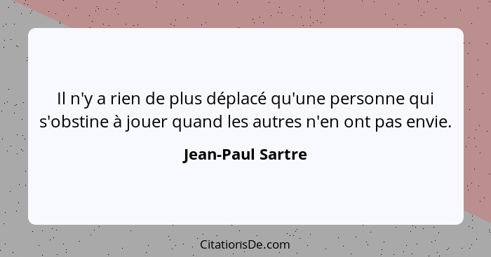 Il n'y a rien de plus déplacé qu'une personne qui s'obstine à jouer quand les autres n'en ont pas envie.... - Jean-Paul Sartre