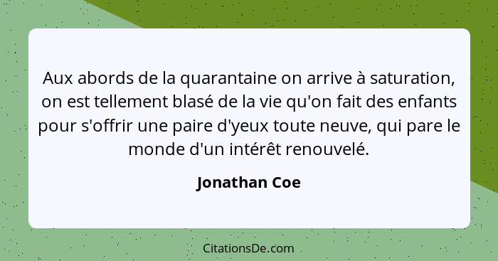 Aux abords de la quarantaine on arrive à saturation, on est tellement blasé de la vie qu'on fait des enfants pour s'offrir une paire d'... - Jonathan Coe