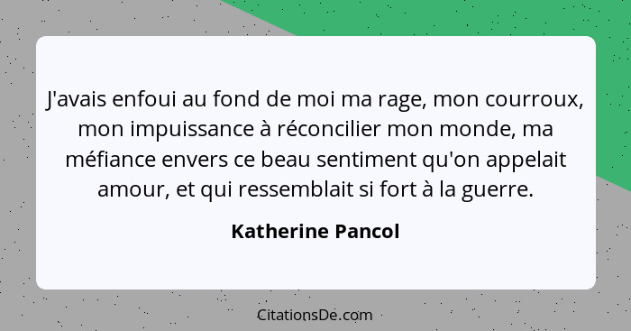 J'avais enfoui au fond de moi ma rage, mon courroux, mon impuissance à réconcilier mon monde, ma méfiance envers ce beau sentiment... - Katherine Pancol