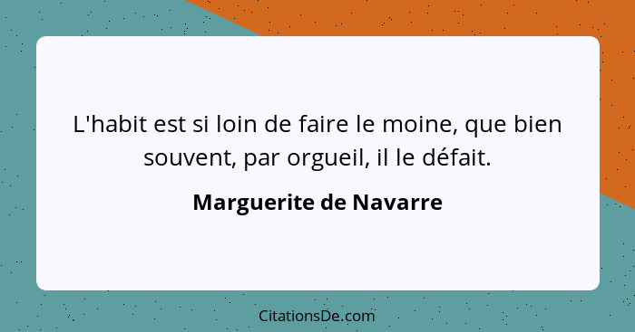 L'habit est si loin de faire le moine, que bien souvent, par orgueil, il le défait.... - Marguerite de Navarre